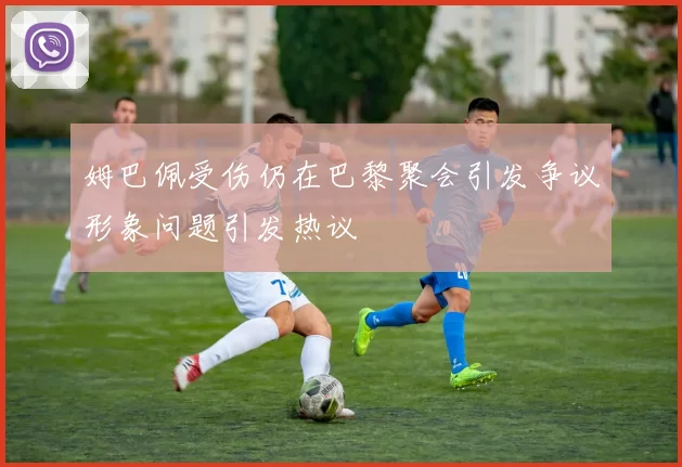 姆巴佩受伤仍在巴黎聚会引发争议形象问题引发热议