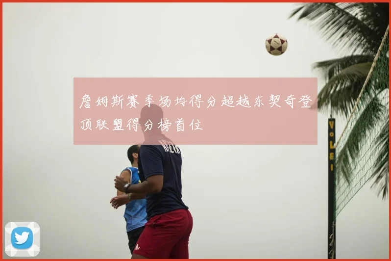 詹姆斯赛季场均得分超越东契奇登顶联盟得分榜首位