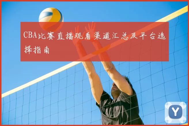 CBA比赛直播观看渠道汇总及平台选择指南