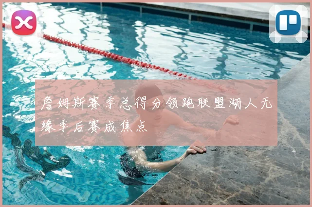 詹姆斯赛季总得分领跑联盟湖人无缘季后赛成焦点