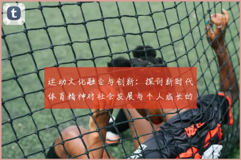 运动文化融合与创新：探讨新时代体育精神对社会发展与个人成长的深远影响