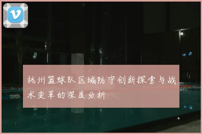 杭州篮球队区域防守创新探索与战术变革的深度分析