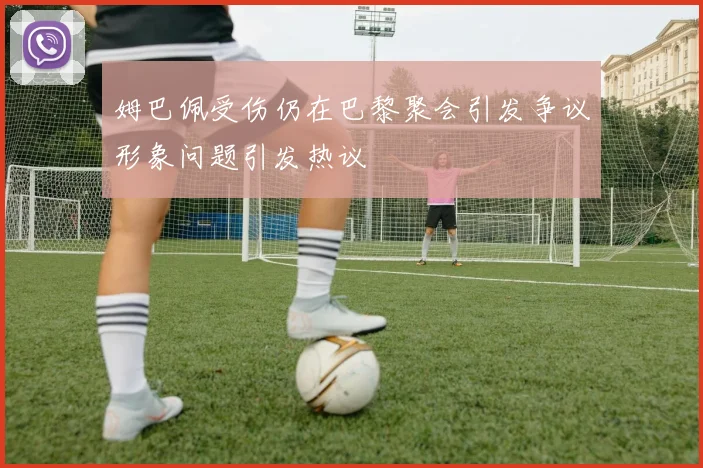 姆巴佩受伤仍在巴黎聚会引发争议形象问题引发热议