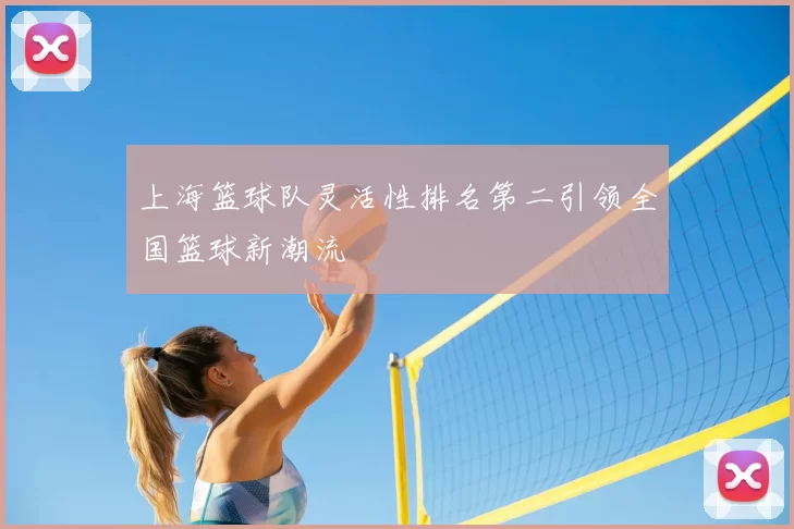 上海篮球队灵活性排名第二引领全国篮球新潮流