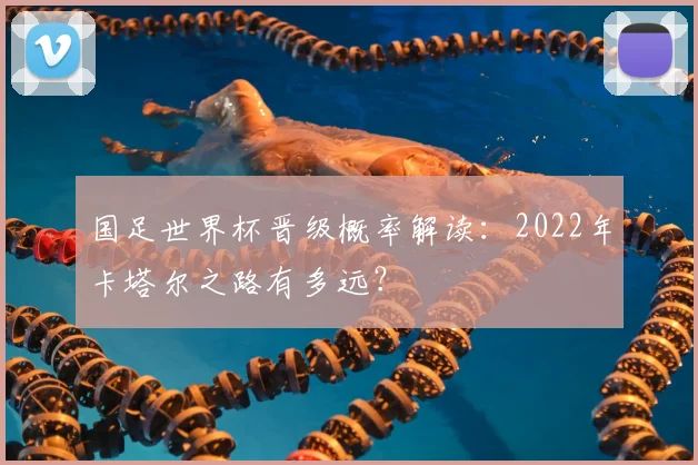 国足世界杯晋级概率解读：2022年卡塔尔之路有多远？