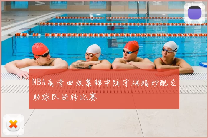 NBA高清回放集锦中防守端精妙配合助球队逆转比赛