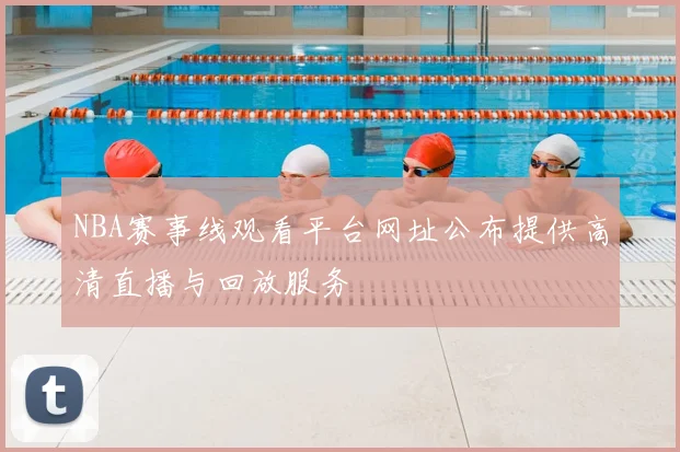 NBA赛事线观看平台网址公布提供高清直播与回放服务