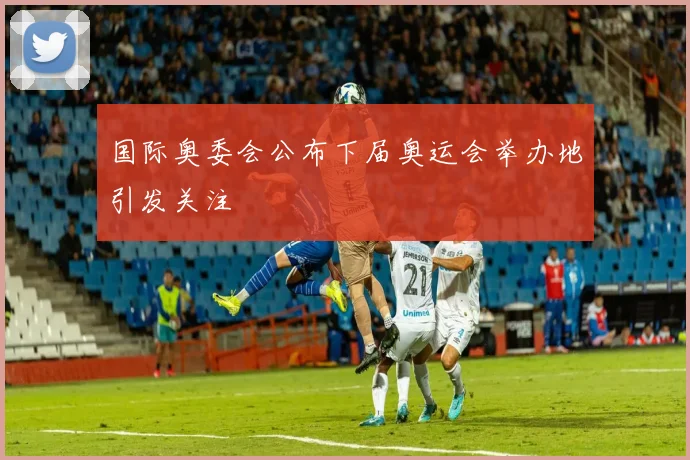 国际奥委会公布下届奥运会举办地引发关注