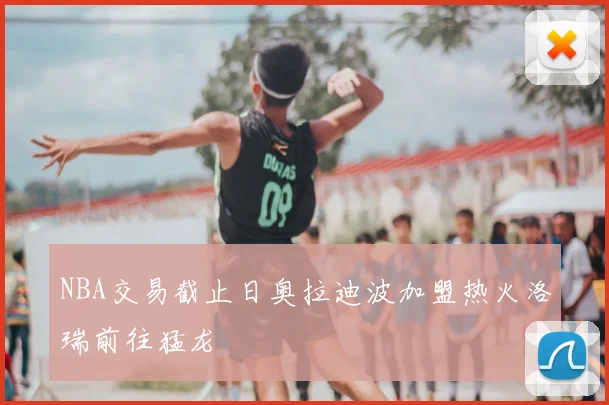 NBA交易截止日奥拉迪波加盟热火洛瑞前往猛龙
