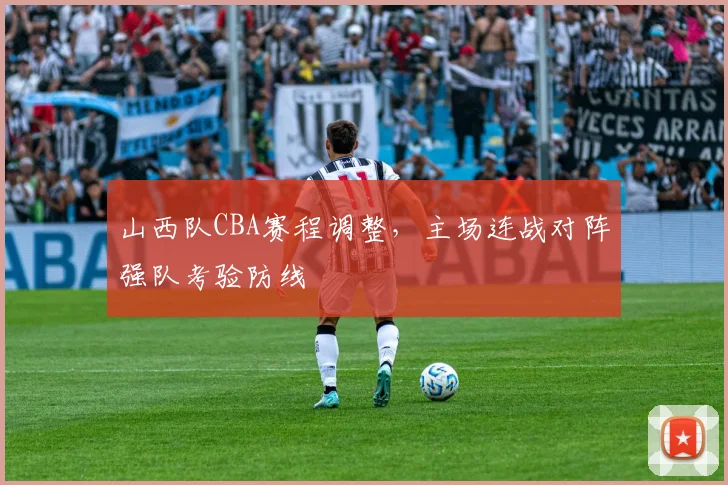 山西队CBA赛程调整，主场连战对阵强队考验防线