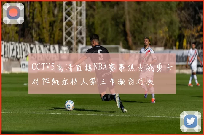 CCTV5高清直播NBA赛事焦点战勇士对阵凯尔特人第三节激烈对决