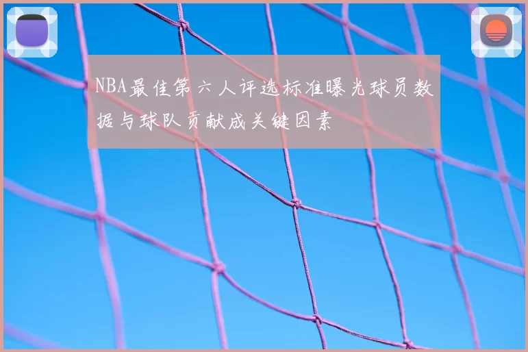 NBA最佳第六人评选标准曝光球员数据与球队贡献成关键因素