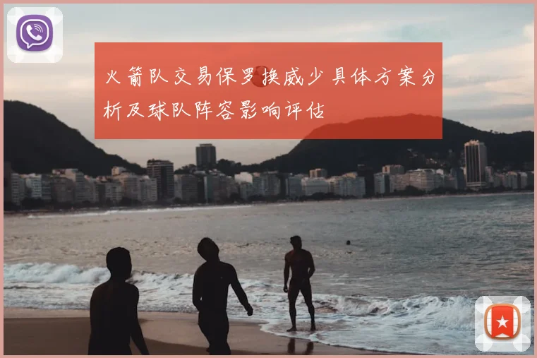 火箭队交易保罗换威少具体方案分析及球队阵容影响评估