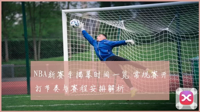 NBA新赛季揭幕时间一览 常规赛开打节奏与赛程安排解析