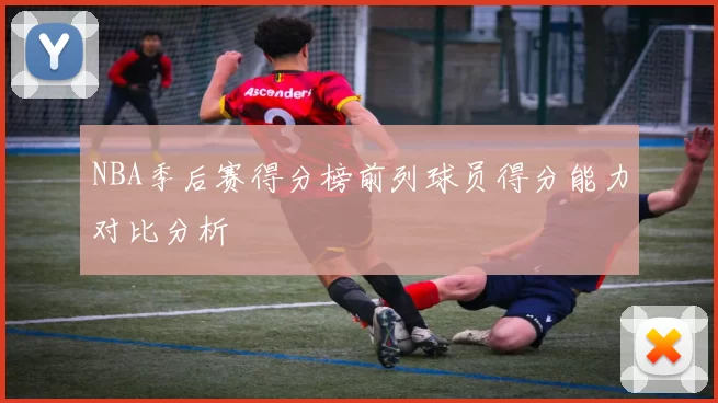NBA季后赛得分榜前列球员得分能力对比分析