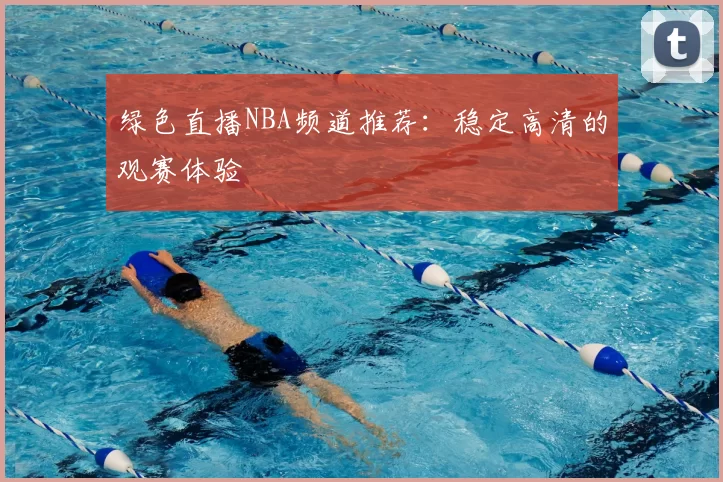 绿色直播NBA频道推荐：稳定高清的观赛体验