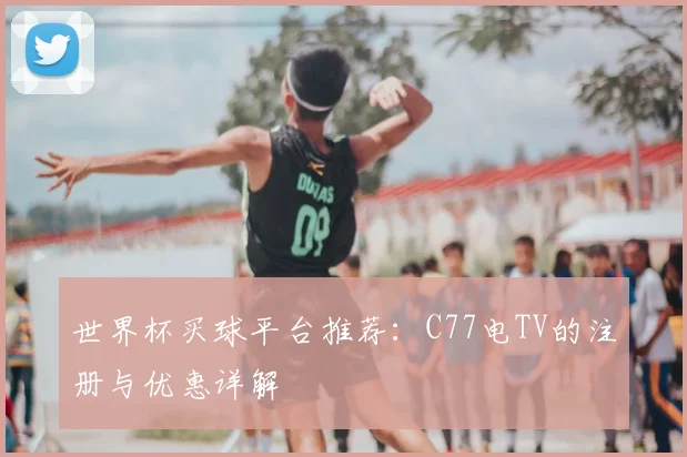 世界杯买球平台推荐:C77电TV的注册与优惠详解