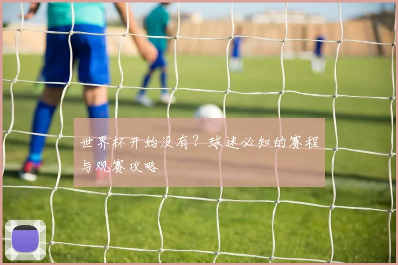世界杯开始没有?球迷必知的赛程与观赛攻略