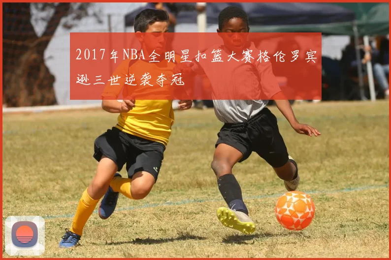 2017年NBA全明星扣篮大赛格伦罗宾逊三世逆袭夺冠