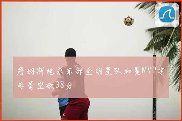 詹姆斯绝杀东部全明星队加冕MVP字母哥空砍38分