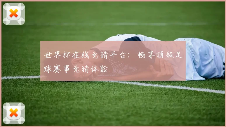 世界杯在线竞猜平台:畅享顶级足球赛事竞猜体验