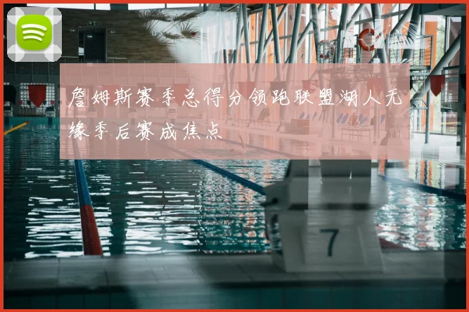 詹姆斯赛季总得分领跑联盟湖人无缘季后赛成焦点