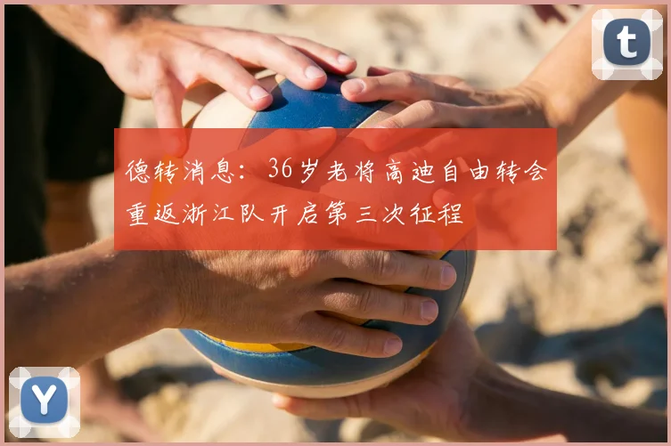 德转消息：36岁老将高迪自由转会重返浙江队开启第三次征程