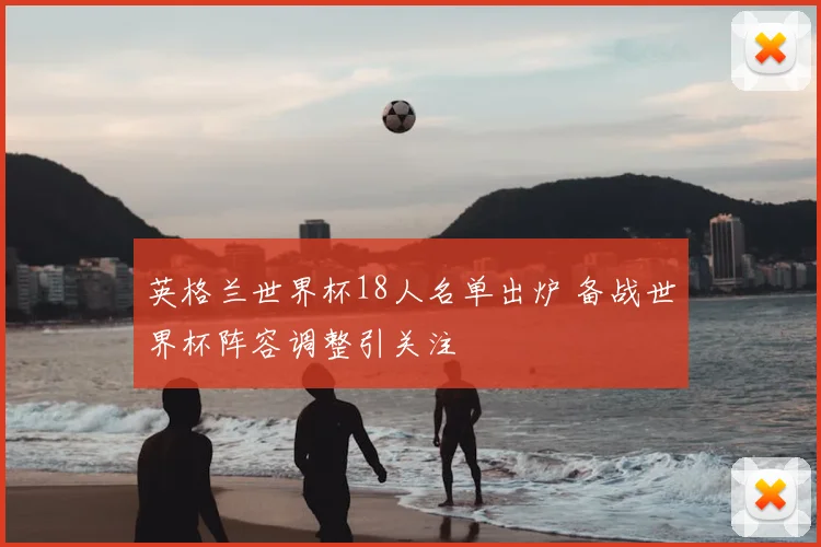 英格兰世界杯18人名单出炉 备战世界杯阵容调整引关注