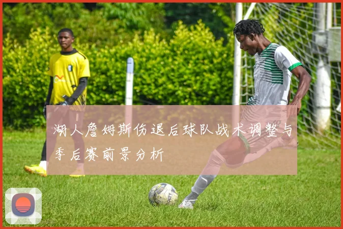 湖人詹姆斯伤退后球队战术调整与季后赛前景分析