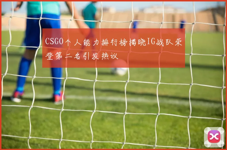 CSGO个人能力排行榜揭晓IG战队荣登第二名引发热议