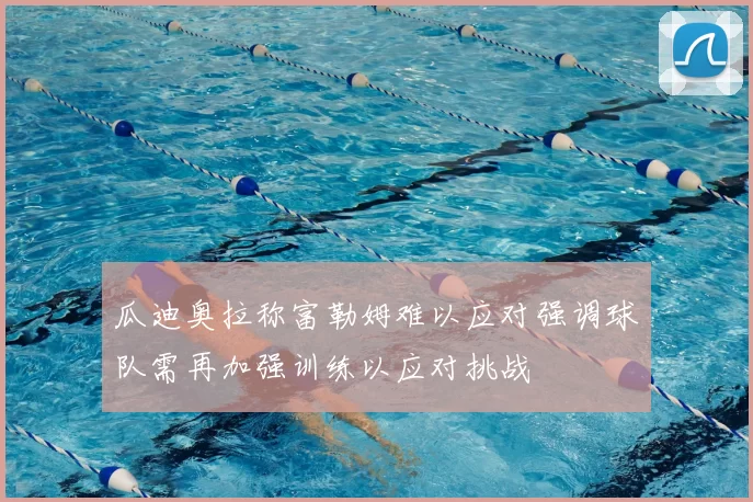 瓜迪奥拉称富勒姆难以应对强调球队需再加强训练以应对挑战