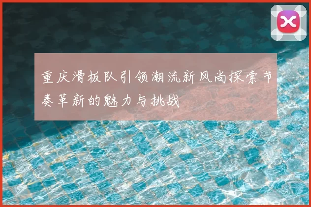 重庆滑板队引领潮流新风尚探索节奏革新的魅力与挑战