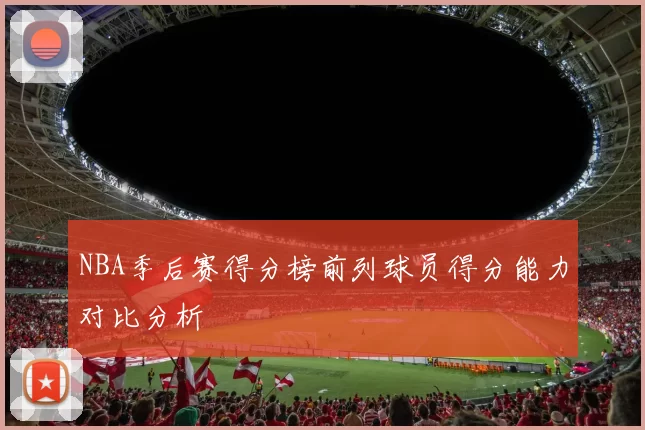 NBA季后赛得分榜前列球员得分能力对比分析