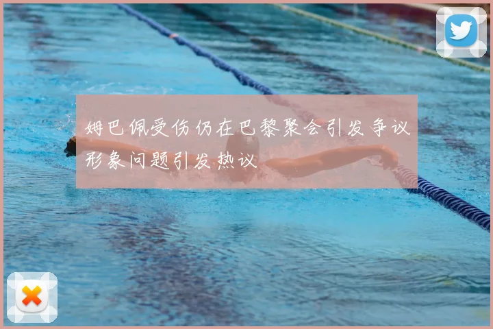 姆巴佩受伤仍在巴黎聚会引发争议形象问题引发热议