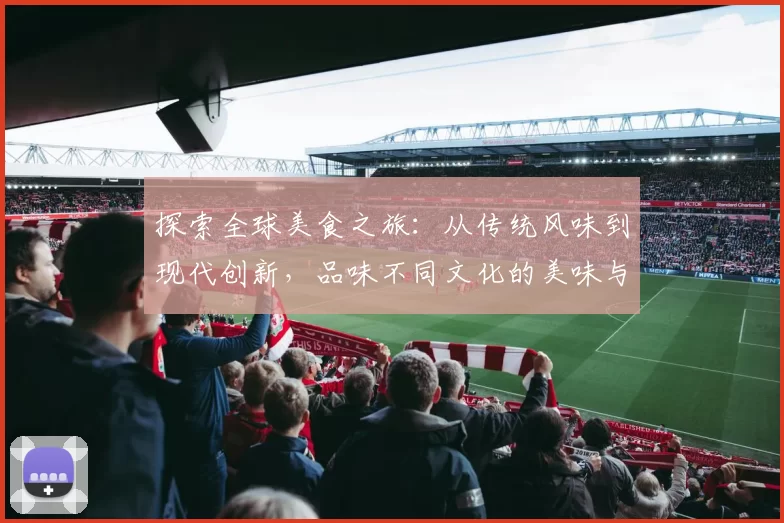 探索全球美食之旅：从传统风味到现代创新，品味不同文化的美味与故事