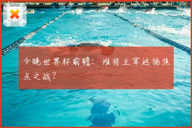 今晚世界杯前瞻：谁将主宰这场焦点之战？