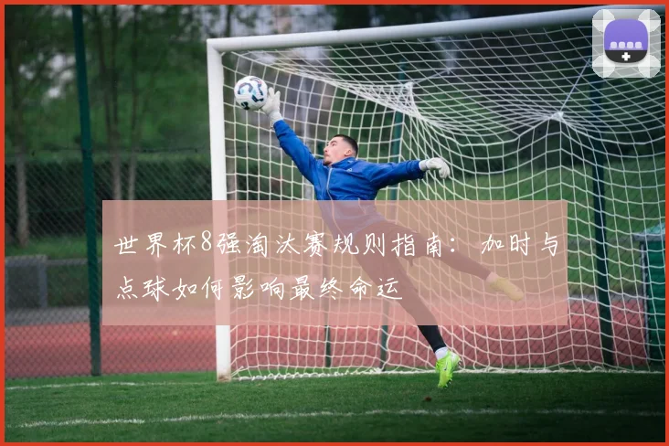 世界杯8强淘汰赛规则指南：加时与点球如何影响最终命运