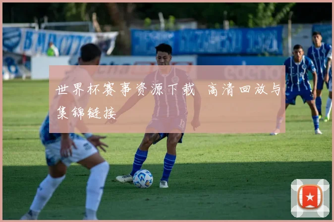 世界杯赛事资源下载 高清回放与集锦链接