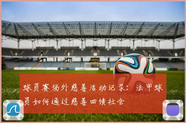 球员赛场外慈善活动记录:法甲球员如何通过慈善回馈社会