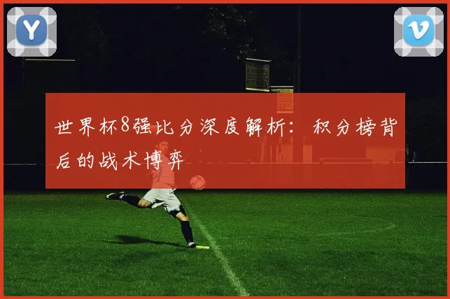 世界杯8强比分深度解析:积分榜背后的战术博弈
