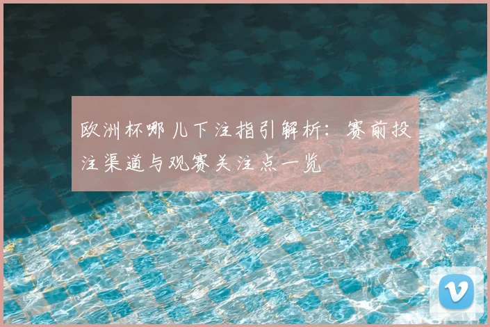 欧洲杯哪儿下注指引解析：赛前投注渠道与观赛关注点一览