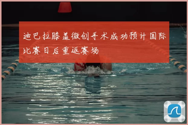 迪巴拉膝盖微创手术成功预计国际比赛日后重返赛场