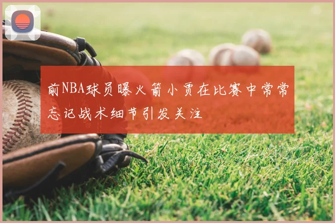 前NBA球员曝火箭小贾在比赛中常常忘记战术细节引发关注