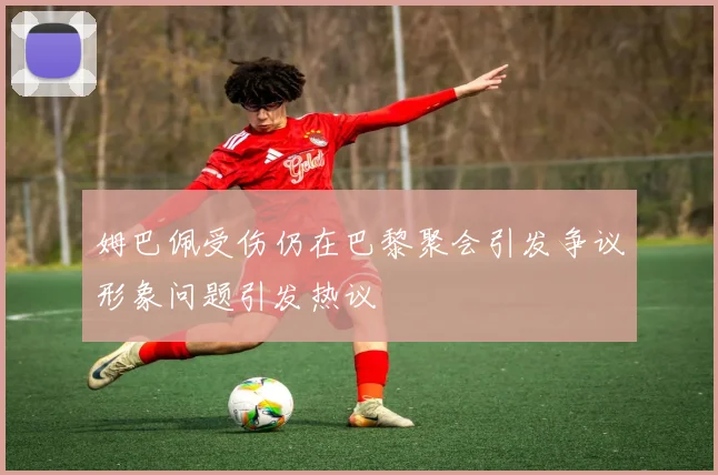 姆巴佩受伤仍在巴黎聚会引发争议形象问题引发热议