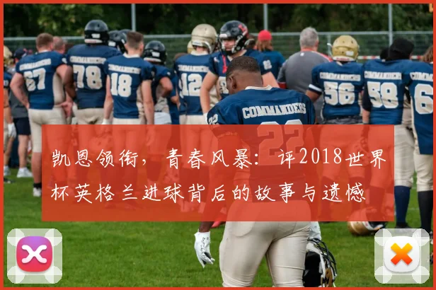 凯恩领衔,青春风暴:评2018世界杯英格兰进球背后的故事与遗憾