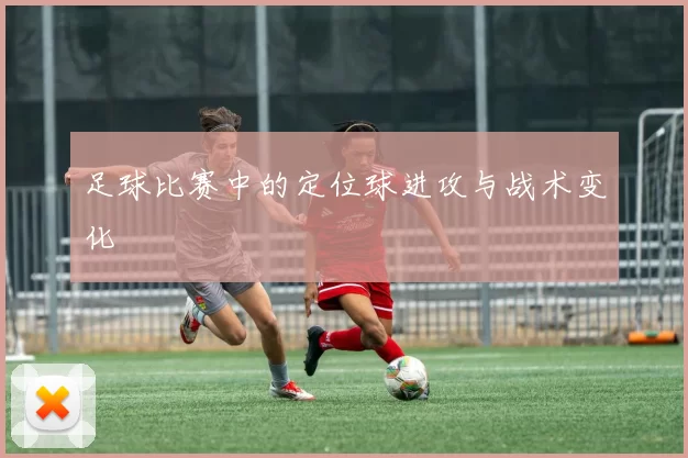 足球比赛中的定位球进攻与战术变化