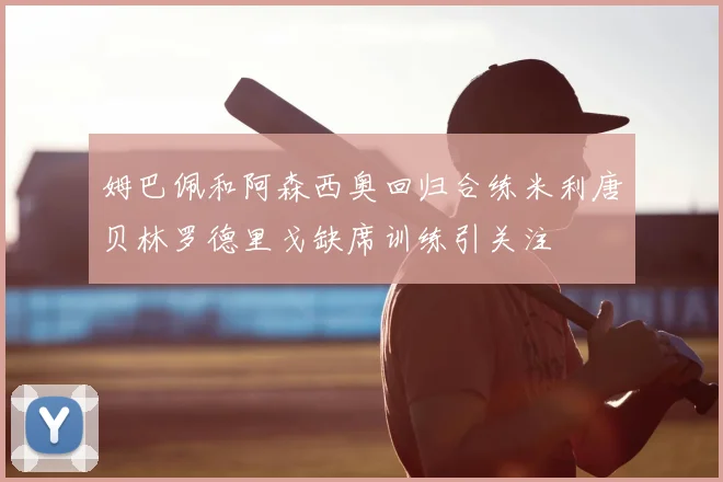 姆巴佩和阿森西奥回归合练米利唐贝林罗德里戈缺席训练引关注