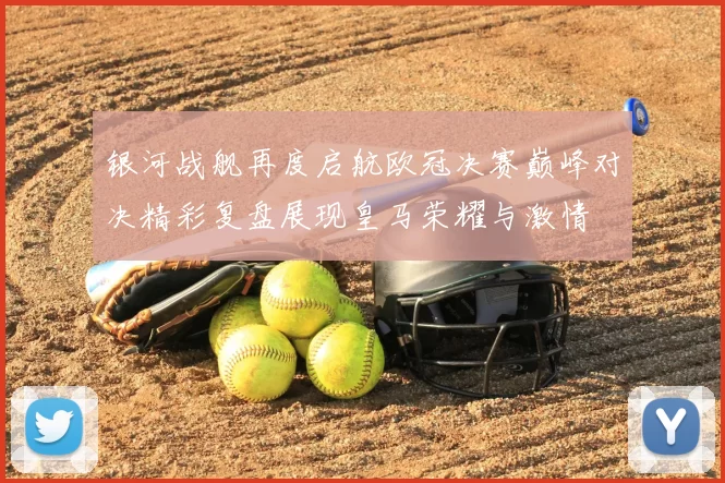 银河战舰再度启航欧冠决赛巅峰对决精彩复盘展现皇马荣耀与激情