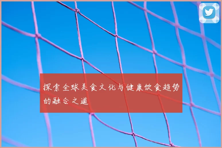 探索全球美食文化与健康饮食趋势的融合之道