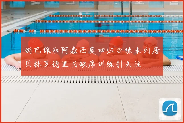 姆巴佩和阿森西奥回归合练米利唐贝林罗德里戈缺席训练引关注